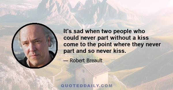 It's sad when two people who could never part without a kiss come to the point where they never part and so never kiss.