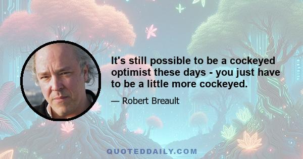 It's still possible to be a cockeyed optimist these days - you just have to be a little more cockeyed.