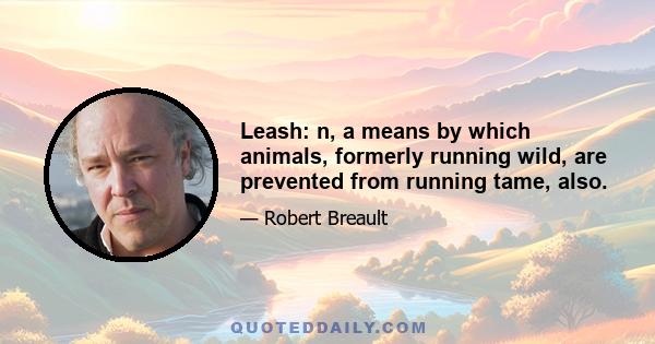 Leash: n, a means by which animals, formerly running wild, are prevented from running tame, also.