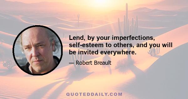 Lend, by your imperfections, self-esteem to others, and you will be invited everywhere.