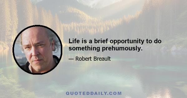 Life is a brief opportunity to do something prehumously.