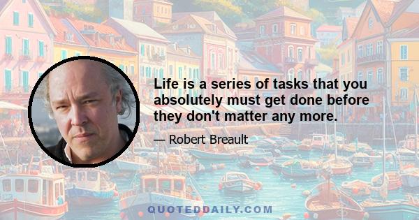 Life is a series of tasks that you absolutely must get done before they don't matter any more.