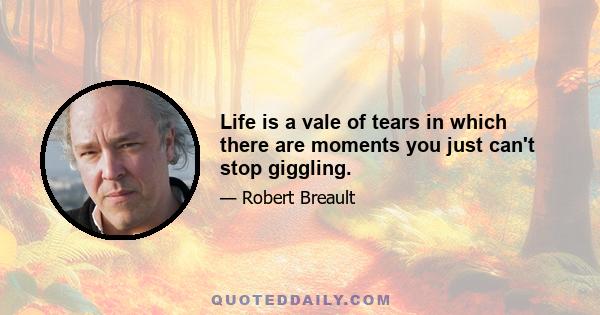 Life is a vale of tears in which there are moments you just can't stop giggling.