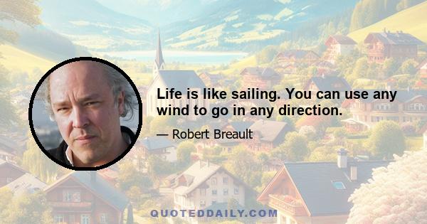 Life is like sailing. You can use any wind to go in any direction.