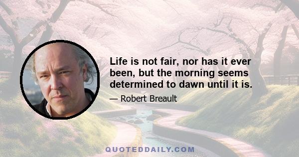 Life is not fair, nor has it ever been, but the morning seems determined to dawn until it is.