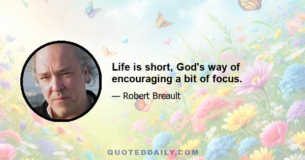 Life is short, God's way of encouraging a bit of focus.