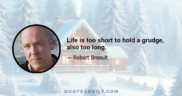 Life is too short to hold a grudge, also too long.