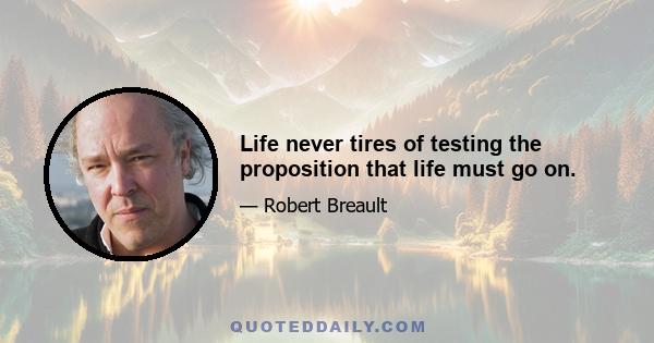 Life never tires of testing the proposition that life must go on.