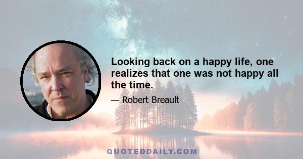 Looking back on a happy life, one realizes that one was not happy all the time.