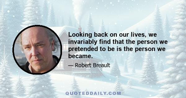 Looking back on our lives, we invariably find that the person we pretended to be is the person we became.