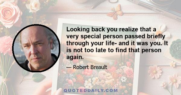 Looking back you realize that a very special person passed briefly through your life- and it was you. It is not too late to find that person again.