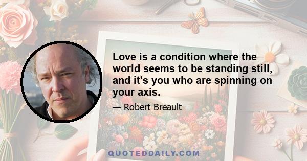 Love is a condition where the world seems to be standing still, and it's you who are spinning on your axis.