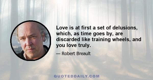 Love is at first a set of delusions, which, as time goes by, are discarded like training wheels, and you love truly.