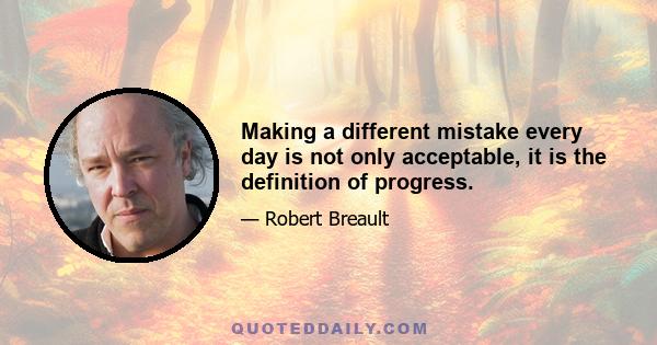 Making a different mistake every day is not only acceptable, it is the definition of progress.