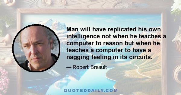 Man will have replicated his own intelligence not when he teaches a computer to reason but when he teaches a computer to have a nagging feeling in its circuits.