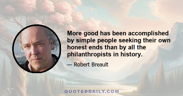 More good has been accomplished by simple people seeking their own honest ends than by all the philanthropists in history.