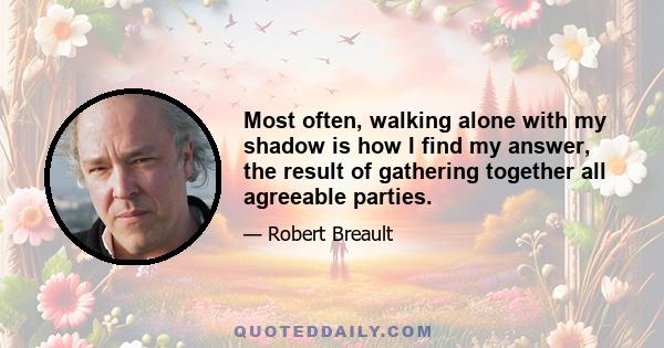 Most often, walking alone with my shadow is how I find my answer, the result of gathering together all agreeable parties.