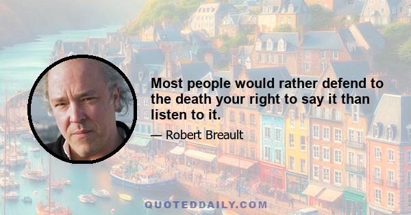 Most people would rather defend to the death your right to say it than listen to it.