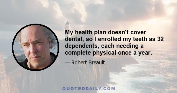 My health plan doesn't cover dental, so I enrolled my teeth as 32 dependents, each needing a complete physical once a year.