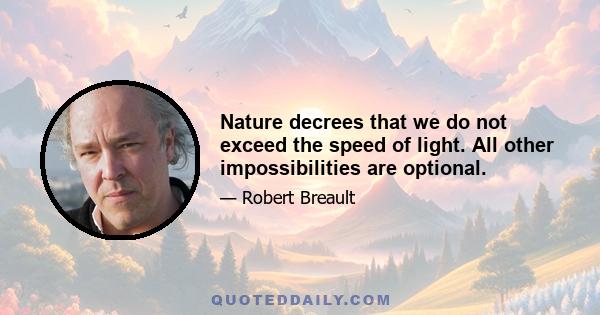 Nature decrees that we do not exceed the speed of light. All other impossibilities are optional.