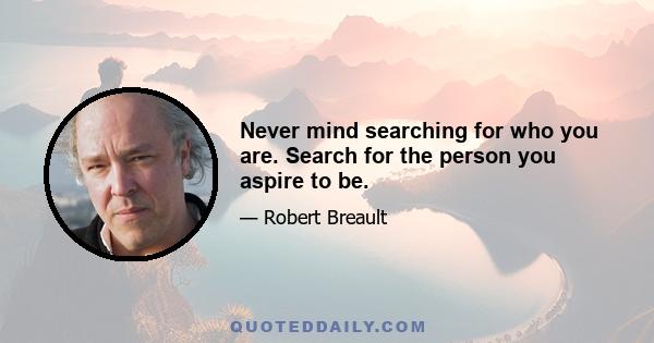 Never mind searching for who you are. Search for the person you aspire to be.