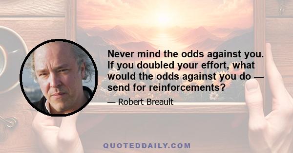 Never mind the odds against you. If you doubled your effort, what would the odds against you do — send for reinforcements?