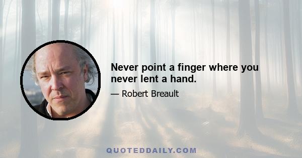 Never point a finger where you never lent a hand.