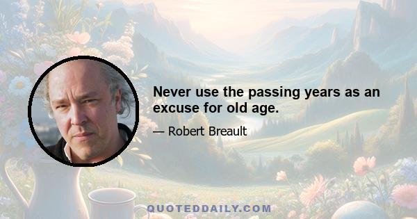 Never use the passing years as an excuse for old age.