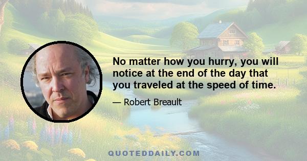 No matter how you hurry, you will notice at the end of the day that you traveled at the speed of time.