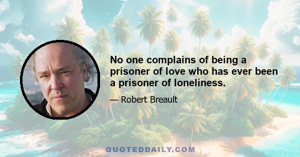 No one complains of being a prisoner of love who has ever been a prisoner of loneliness.