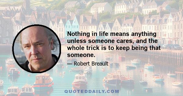 Nothing in life means anything unless someone cares, and the whole trick is to keep being that someone.