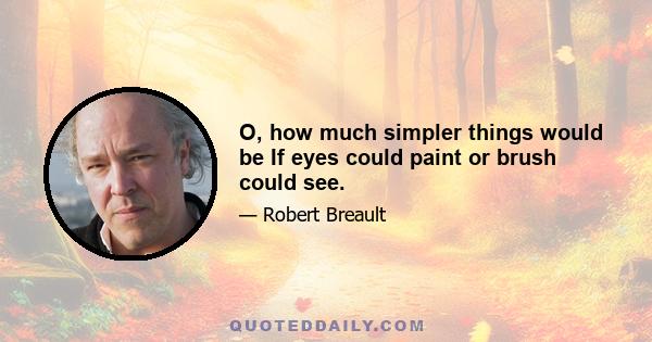 O, how much simpler things would be If eyes could paint or brush could see.