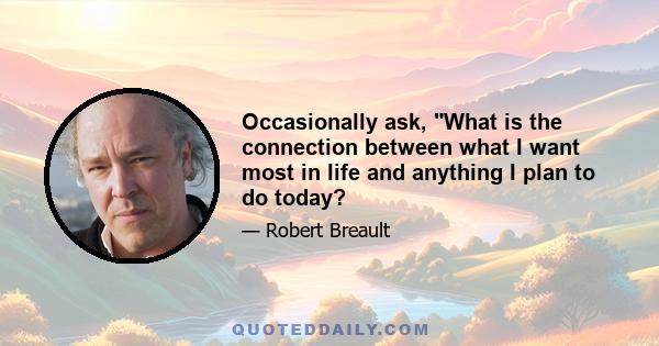 Occasionally ask, What is the connection between what I want most in life and anything I plan to do today?