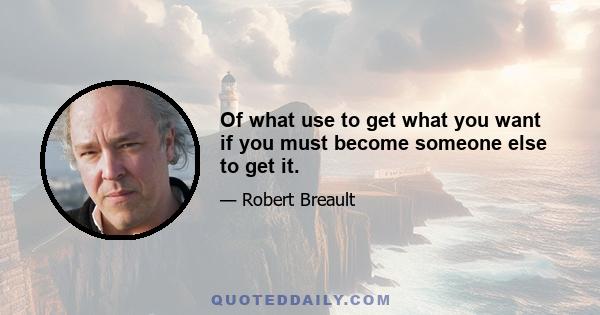 Of what use to get what you want if you must become someone else to get it.