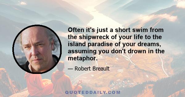 Often it's just a short swim from the shipwreck of your life to the island paradise of your dreams, assuming you don't drown in the metaphor.