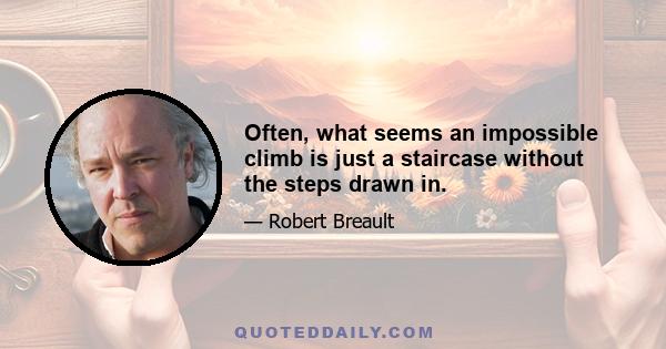 Often, what seems an impossible climb is just a staircase without the steps drawn in.