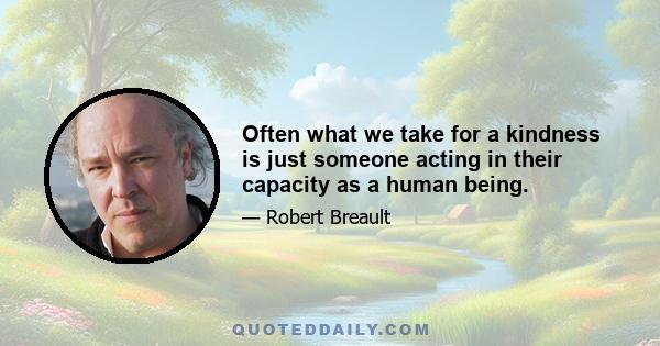 Often what we take for a kindness is just someone acting in their capacity as a human being.