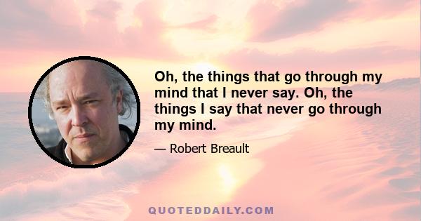 Oh, the things that go through my mind that I never say. Oh, the things I say that never go through my mind.