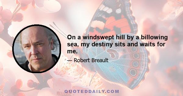 On a windswept hill by a billowing sea, my destiny sits and waits for me.