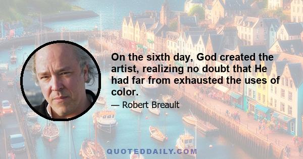 On the sixth day, God created the artist, realizing no doubt that He had far from exhausted the uses of color.