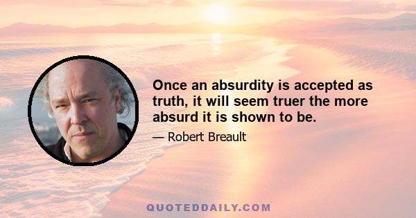 Once an absurdity is accepted as truth, it will seem truer the more absurd it is shown to be.