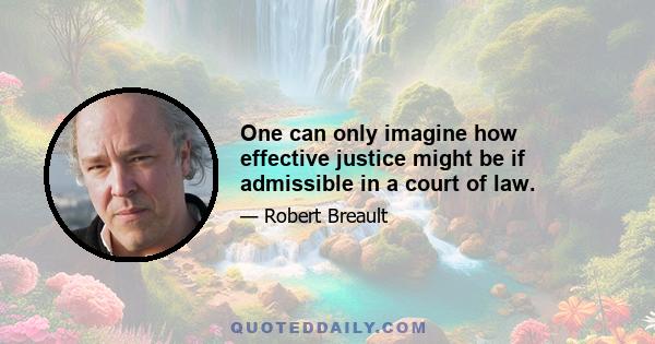 One can only imagine how effective justice might be if admissible in a court of law.