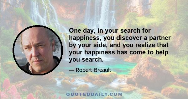 One day, in your search for happiness, you discover a partner by your side, and you realize that your happiness has come to help you search.