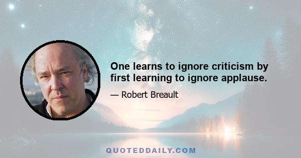 One learns to ignore criticism by first learning to ignore applause.