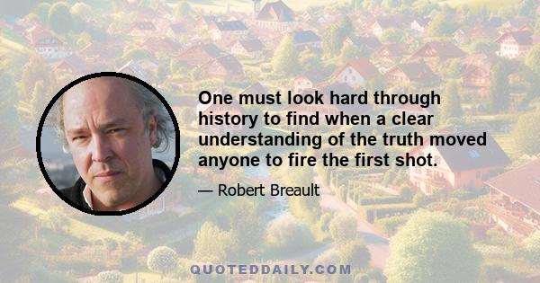 One must look hard through history to find when a clear understanding of the truth moved anyone to fire the first shot.