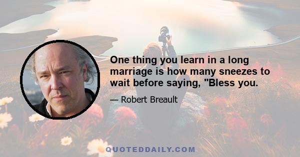 One thing you learn in a long marriage is how many sneezes to wait before saying, Bless you.