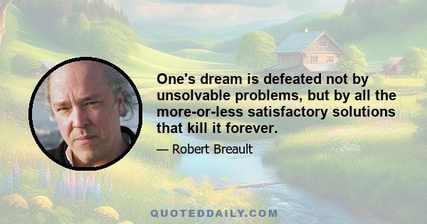 One's dream is defeated not by unsolvable problems, but by all the more-or-less satisfactory solutions that kill it forever.