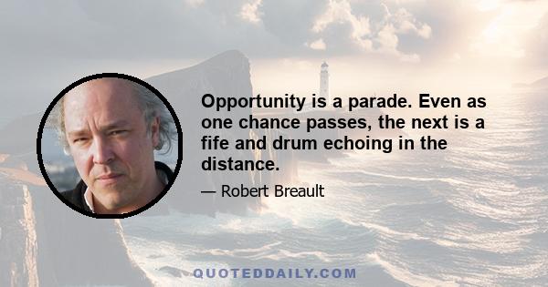 Opportunity is a parade. Even as one chance passes, the next is a fife and drum echoing in the distance.