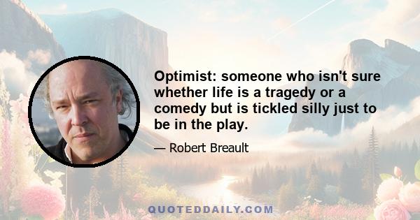 Optimist: someone who isn't sure whether life is a tragedy or a comedy but is tickled silly just to be in the play.