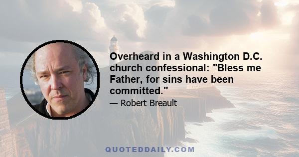 Overheard in a Washington D.C. church confessional: Bless me Father, for sins have been committed.